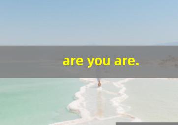 are you are.